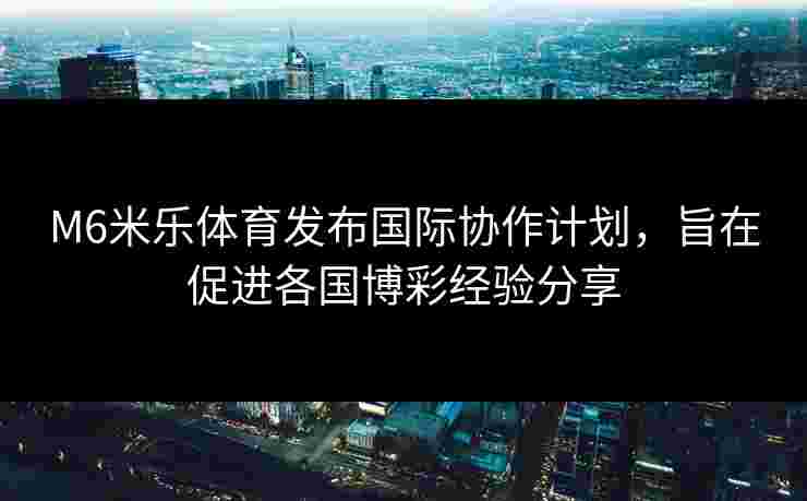 M6米乐体育发布国际协作计划，旨在促进各国博彩经验分享