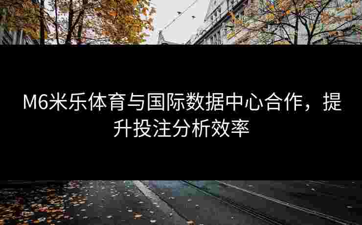 M6米乐体育与国际数据中心合作，提升投注分析效率