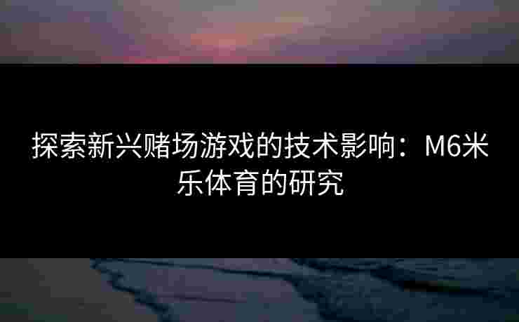 探索新兴赌场游戏的技术影响：M6米乐体育的研究