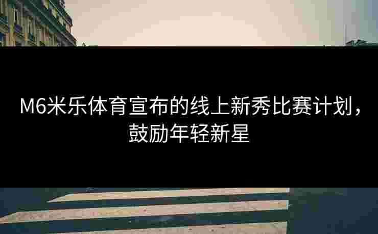 M6米乐体育宣布的线上新秀比赛计划，鼓励年轻新星