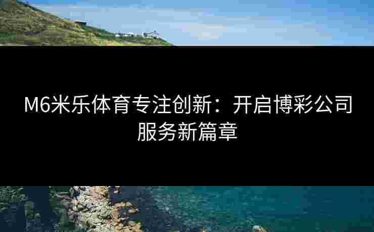M6米乐体育专注创新：开启博彩公司服务新篇章