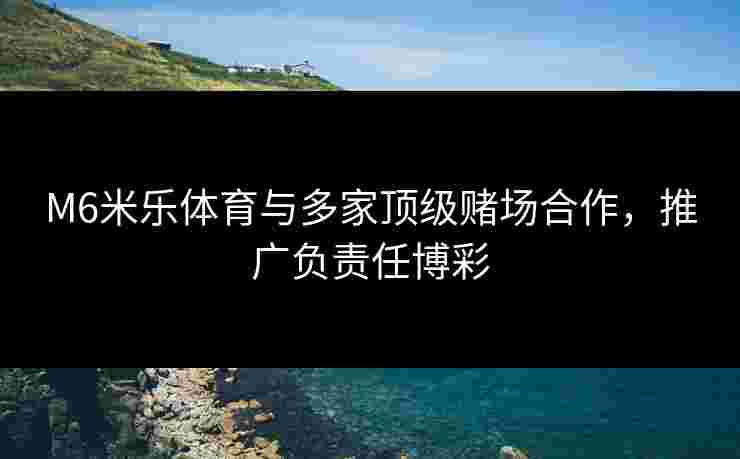 M6米乐体育与多家顶级赌场合作，推广负责任博彩