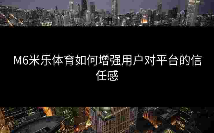 M6米乐体育如何增强用户对平台的信任感