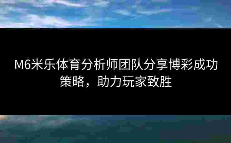 M6米乐体育分析师团队分享博彩成功策略，助力玩家致胜
