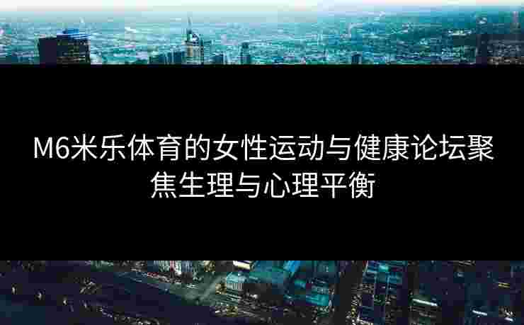 M6米乐体育的女性运动与健康论坛聚焦生理与心理平衡