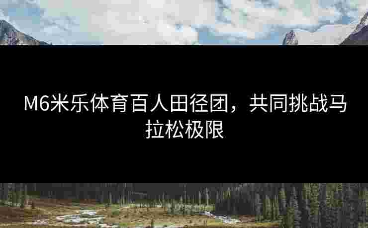 M6米乐体育百人田径团，共同挑战马拉松极限