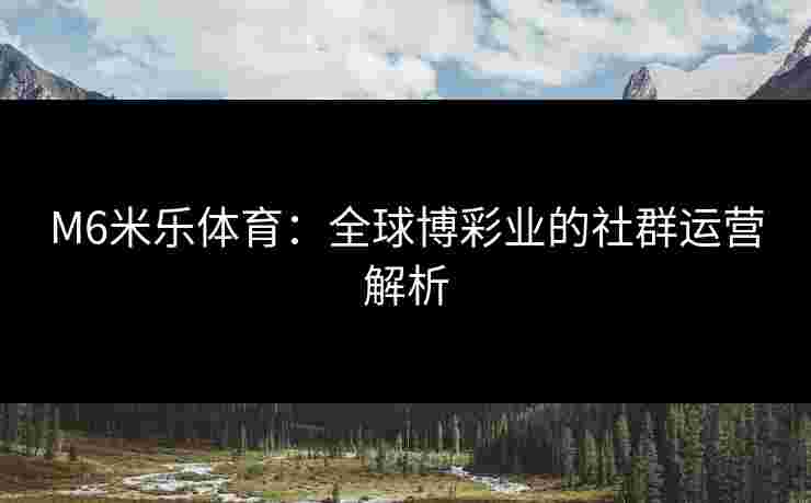 M6米乐体育：全球博彩业的社群运营解析