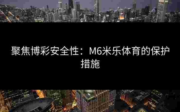 聚焦博彩安全性：M6米乐体育的保护措施