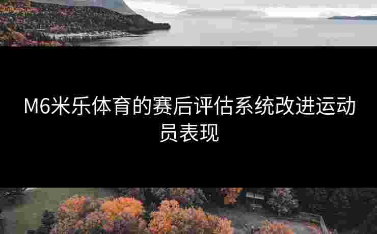 M6米乐体育的赛后评估系统改进运动员表现