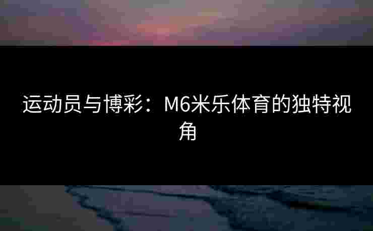 运动员与博彩：M6米乐体育的独特视角