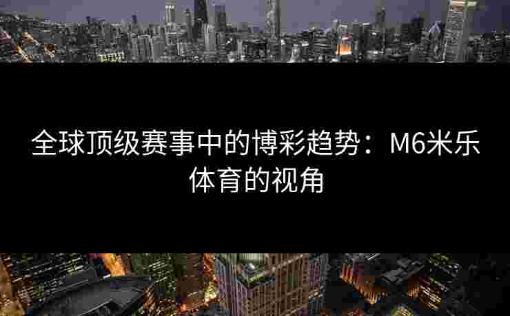 全球顶级赛事中的博彩趋势：M6米乐体育的视角