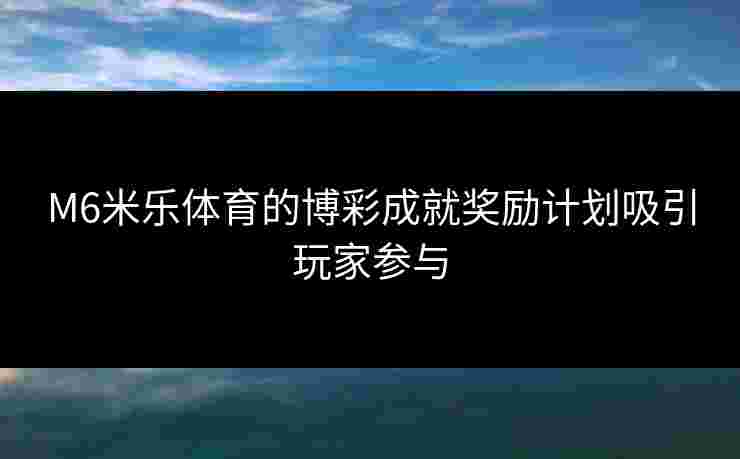 M6米乐体育的博彩成就奖励计划吸引玩家参与