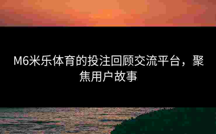 M6米乐体育的投注回顾交流平台，聚焦用户故事