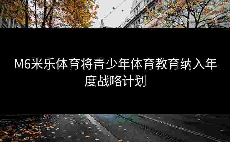 M6米乐体育将青少年体育教育纳入年度战略计划
