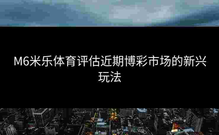 M6米乐体育评估近期博彩市场的新兴玩法