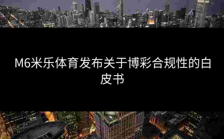 M6米乐体育发布关于博彩合规性的白皮书