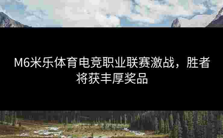 M6米乐体育电竞职业联赛激战，胜者将获丰厚奖品