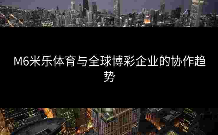 M6米乐体育与全球博彩企业的协作趋势