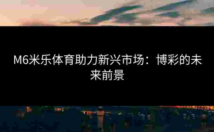 M6米乐体育助力新兴市场：博彩的未来前景