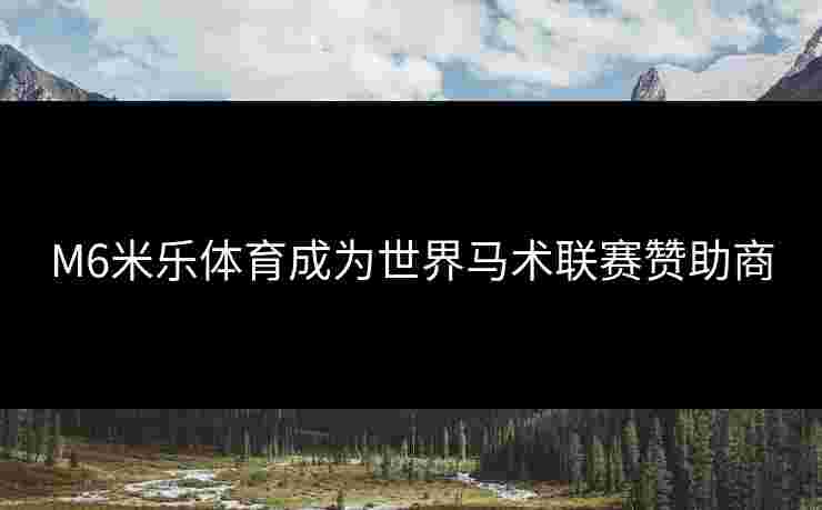 M6米乐体育成为世界马术联赛赞助商