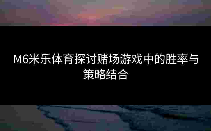 M6米乐体育探讨赌场游戏中的胜率与策略结合