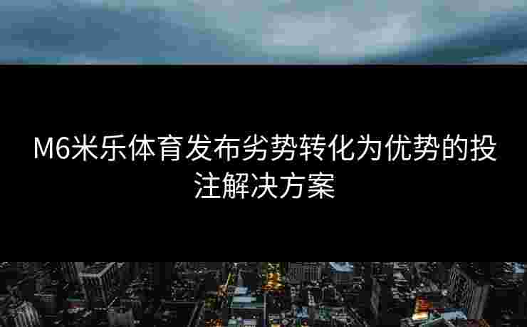 M6米乐体育发布劣势转化为优势的投注解决方案