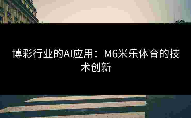 博彩行业的AI应用：M6米乐体育的技术创新