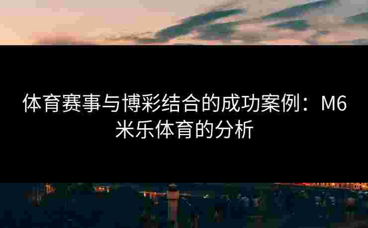 体育赛事与博彩结合的成功案例：M6米乐体育的分析
