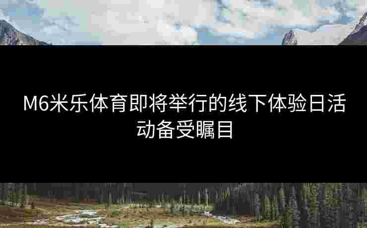 M6米乐体育即将举行的线下体验日活动备受瞩目