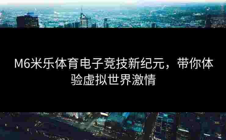 M6米乐体育电子竞技新纪元，带你体验虚拟世界激情