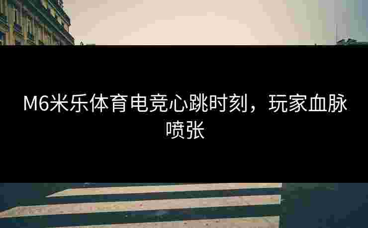 M6米乐体育电竞心跳时刻，玩家血脉喷张