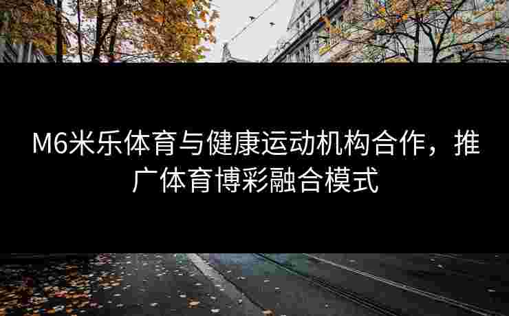 M6米乐体育与健康运动机构合作，推广体育博彩融合模式