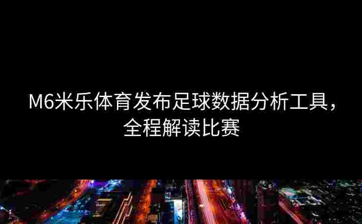 M6米乐体育发布足球数据分析工具，全程解读比赛