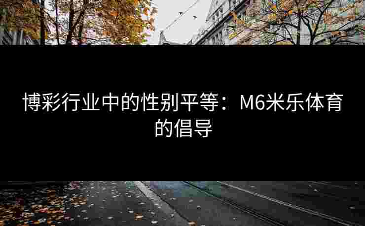 博彩行业中的性别平等：M6米乐体育的倡导
