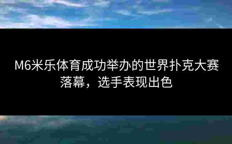 M6米乐体育成功举办的世界扑克大赛落幕，选手表现出色