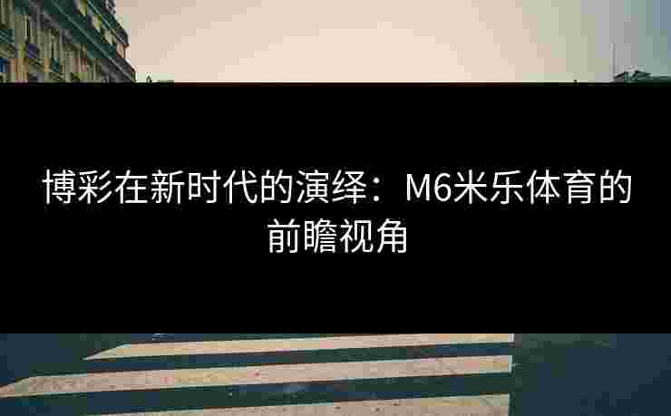 博彩在新时代的演绎：M6米乐体育的前瞻视角