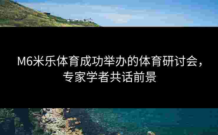 M6米乐体育成功举办的体育研讨会，专家学者共话前景