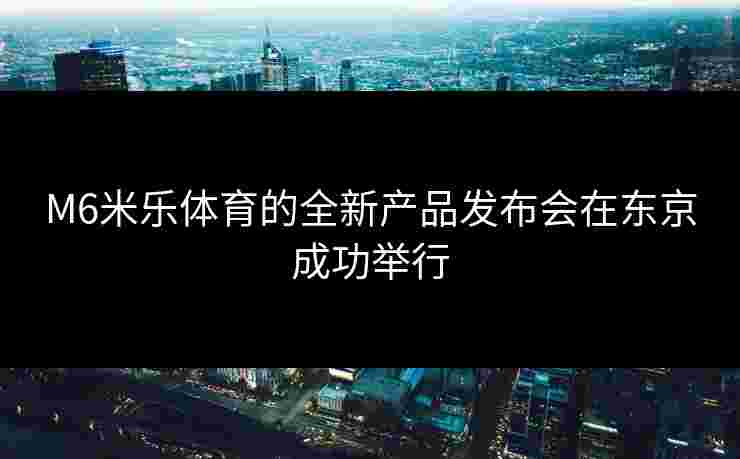 M6米乐体育的全新产品发布会在东京成功举行