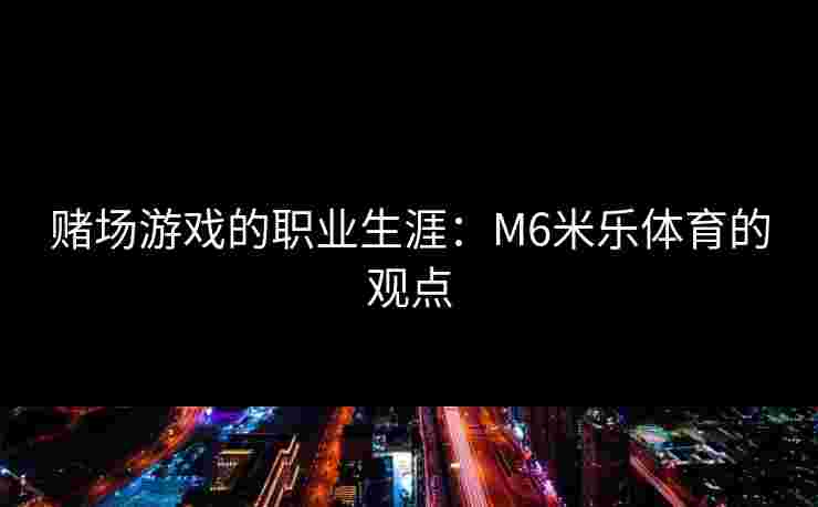 赌场游戏的职业生涯：M6米乐体育的观点