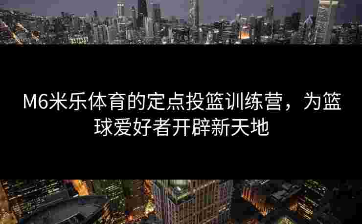 M6米乐体育的定点投篮训练营，为篮球爱好者开辟新天地