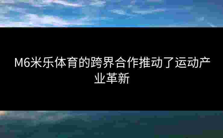 M6米乐体育的跨界合作推动了运动产业革新