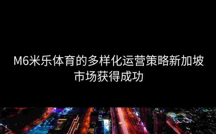 M6米乐体育的多样化运营策略新加坡市场获得成功