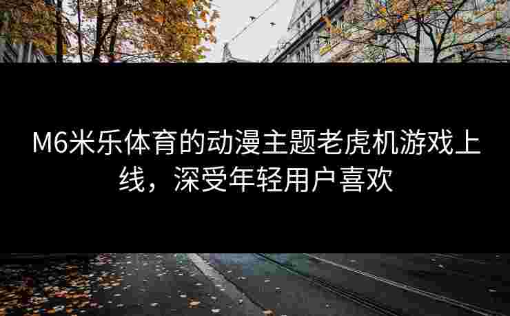 M6米乐体育的动漫主题老虎机游戏上线，深受年轻用户喜欢