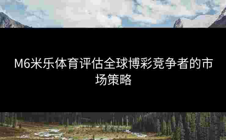 M6米乐体育评估全球博彩竞争者的市场策略