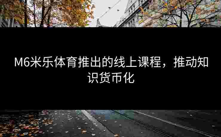 M6米乐体育推出的线上课程，推动知识货币化