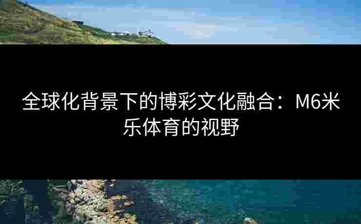 全球化背景下的博彩文化融合：M6米乐体育的视野