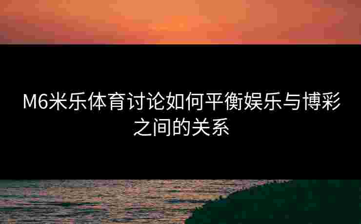 M6米乐体育讨论如何平衡娱乐与博彩之间的关系