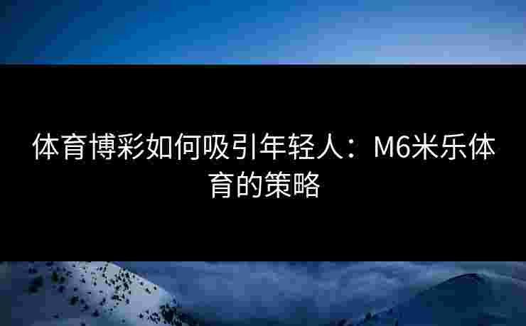 体育博彩如何吸引年轻人：M6米乐体育的策略