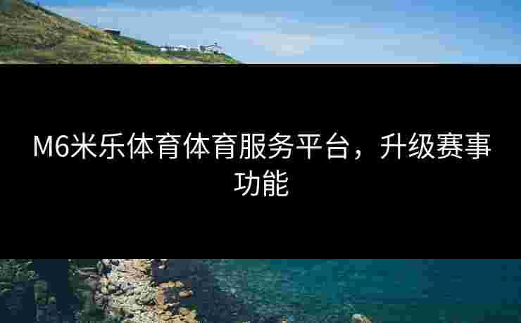 M6米乐体育体育服务平台，升级赛事功能