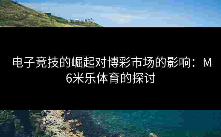 电子竞技的崛起对博彩市场的影响：M6米乐体育的探讨